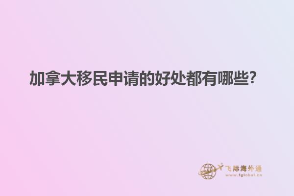 加拿大移民申請(qǐng)的好處都有哪些？