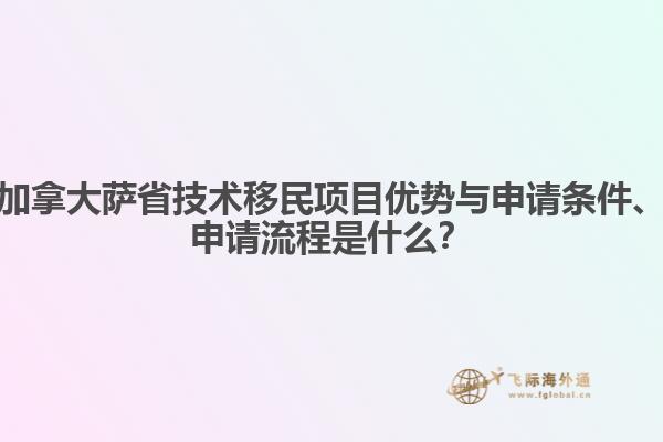 加拿大薩省技術移民項目優(yōu)勢與申請條件、申請流程是什么？