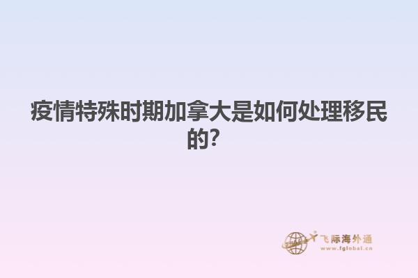 疫情特殊時期加拿大是如何處理移民的？