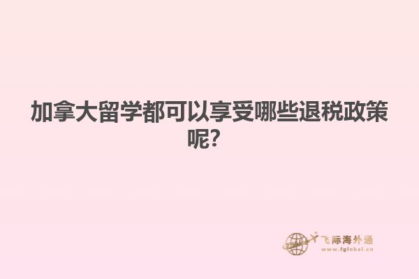 加拿大留學都可以享受哪些退稅政策呢？