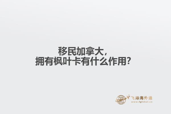 移民加拿大，擁有楓葉卡有什么作用？