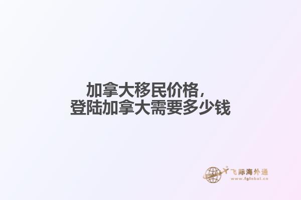 加拿大移民價格，登陸加拿大需要多少錢