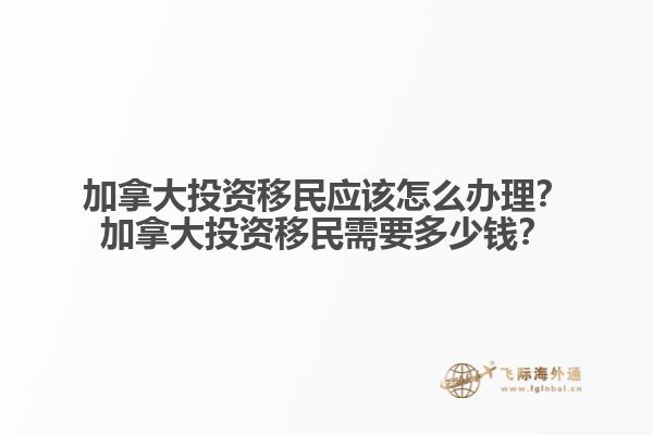加拿大投資移民應(yīng)該怎么辦理？加拿大投資移民需要多少錢？