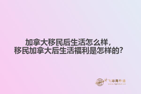 加拿大移民后生活怎么樣，移民加拿大后生活福利是怎樣的？