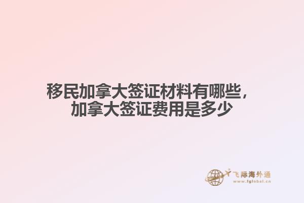 移民加拿大簽證材料有哪些，加拿大簽證費(fèi)用是多少
