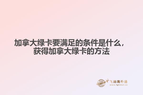 加拿大綠卡要滿足的條件是什么，獲得加拿大綠卡的方法