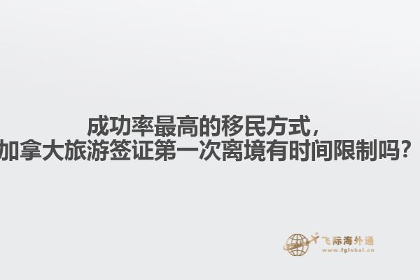 成功率最高的移民方式，加拿大旅游簽證第一次離境有時間限制嗎？