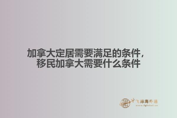 加拿大定居需要滿足的條件，移民加拿大需要什么條件