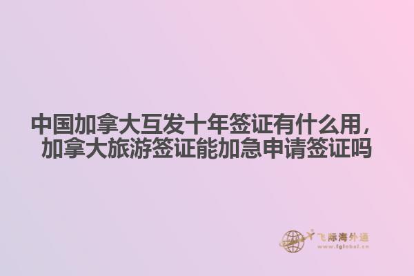 中國加拿大互發(fā)十年簽證有什么用，加拿大旅游簽證能加急申請簽證嗎