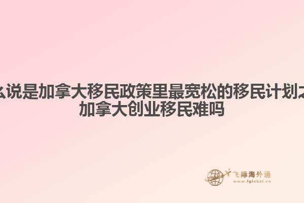 為什么說是加拿大移民政策里最寬松的移民計(jì)劃之一，加拿大創(chuàng)業(yè)移民難嗎