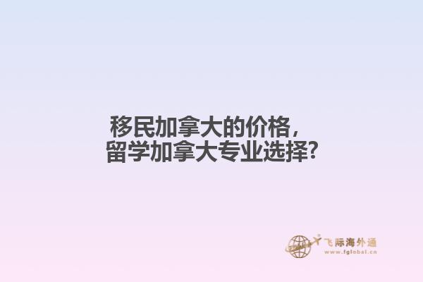 移民加拿大的價(jià)格，留學(xué)加拿大專業(yè)選擇?