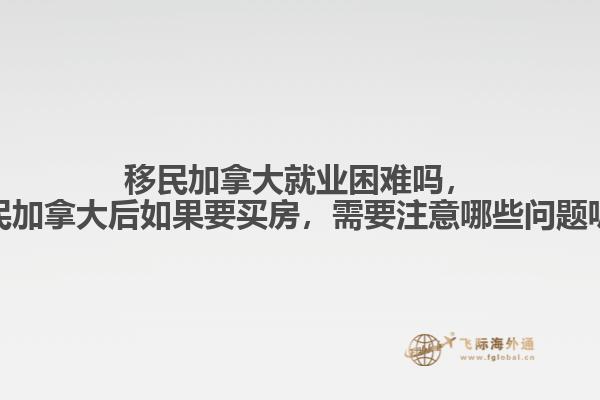 移民加拿大就業(yè)困難嗎，移民加拿大后如果要買(mǎi)房，需要注意哪些問(wèn)題呢？