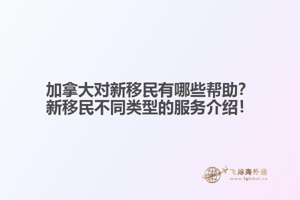 加拿大對(duì)新移民有哪些幫助？新移民不同類型的服務(wù)介紹！