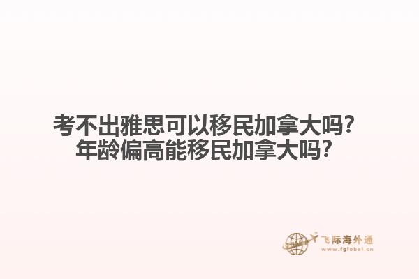 考不出雅思可以移民加拿大嗎？年齡偏高能移民加拿大嗎？