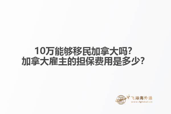 10萬能夠移民加拿大嗎？加拿大雇主的擔(dān)保費(fèi)用是多少？