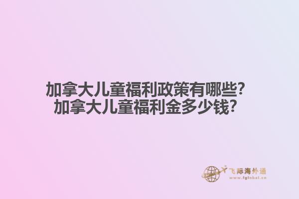 加拿大兒童福利政策有哪些？加拿大兒童福利金多少錢？