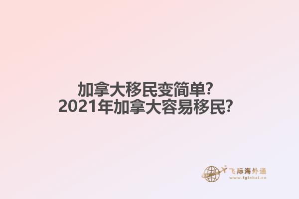 加拿大移民變簡單？2021年加拿大容易移民？
