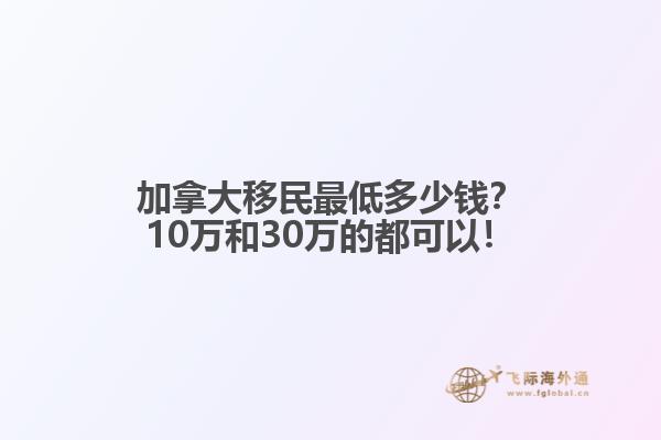 加拿大移民最低多少錢？10萬和30萬的都可以！
