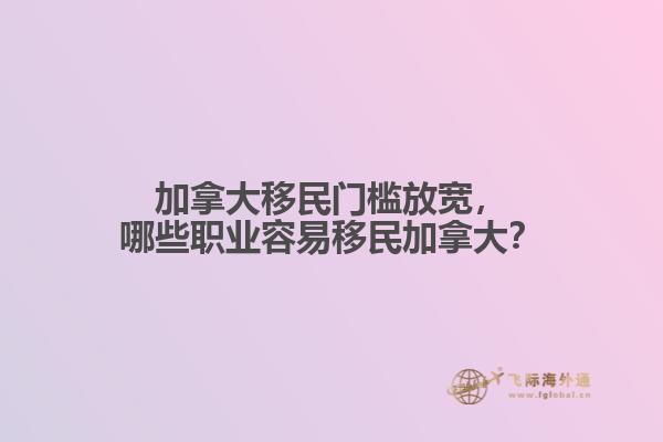 加拿大移民門檻放寬，哪些職業(yè)容易移民加拿大？