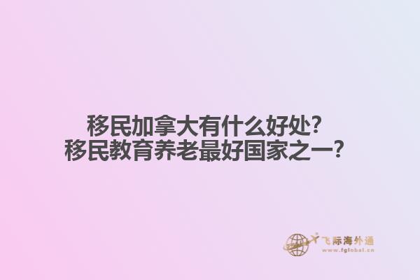 移民加拿大有什么好處？移民教育養(yǎng)老最好國家之一？