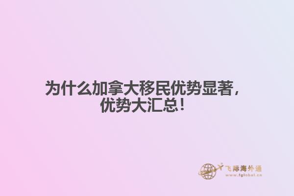 為什么加拿大移民優(yōu)勢顯著，優(yōu)勢大匯總！