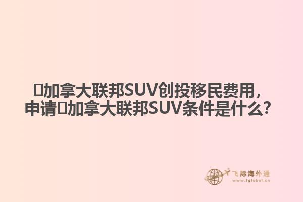 ?加拿大聯(lián)邦SUV創(chuàng)投移民費(fèi)用，申請(qǐng)?加拿大聯(lián)邦SUV條件是什么？