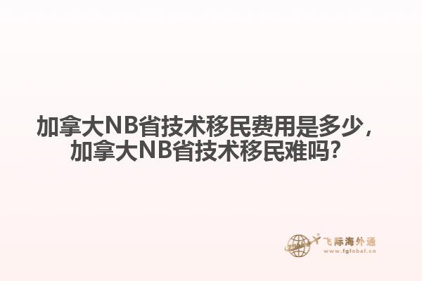 加拿大NB省技術(shù)移民費(fèi)用是多少，加拿大NB省技術(shù)移民難嗎？