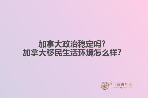 加拿大政治穩(wěn)定嗎？加拿大移民生活環(huán)境怎么樣？