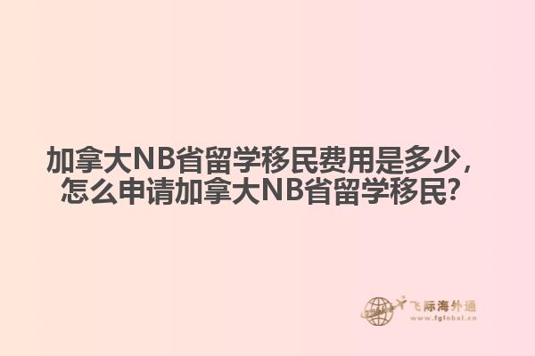 加拿大NB省留學(xué)移民費(fèi)用是多少，怎么申請(qǐng)加拿大NB省留學(xué)移民？
