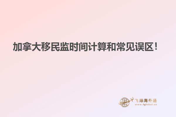 加拿大移民監(jiān)時間計算和常見誤區(qū)！