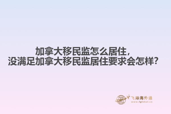 加拿大移民監(jiān)怎么居住，沒滿足加拿大移民監(jiān)居住要求會(huì)怎樣？