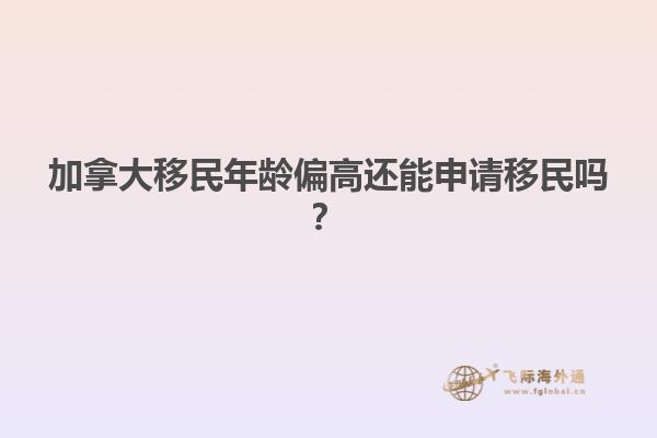 加拿大移民年齡偏高還能申請移民嗎？