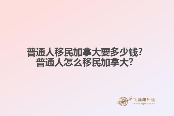 普通人移民加拿大要多少錢？普通人怎么移民加拿大？