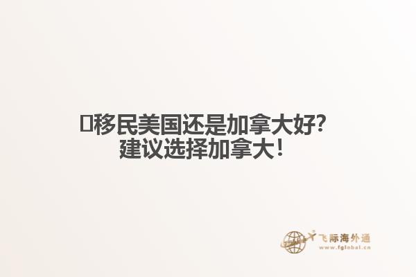 ?移民美國(guó)還是加拿大好？建議選擇加拿大！