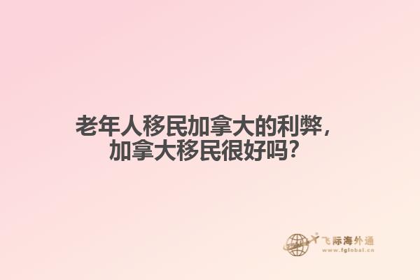 老年人移民加拿大的利弊，加拿大移民很好嗎？
