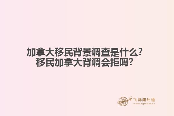 加拿大移民背景調(diào)查是什么？移民加拿大背調(diào)會(huì)拒嗎？
