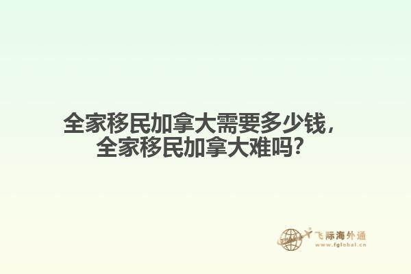 全家移民加拿大需要多少錢，全家移民加拿大難嗎？