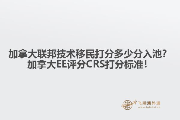 加拿大聯(lián)邦技術(shù)移民打分多少分入池？加拿大EE評分CRS打分標(biāo)準(zhǔn)！