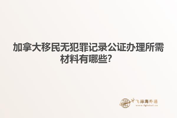 加拿大移民無(wú)犯罪記錄公證辦理所需材料有哪些？