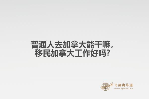 普通人去加拿大能干嘛，移民加拿大工作好嗎？