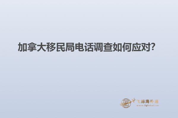 加拿大移民局電話調(diào)查如何應(yīng)對(duì)？