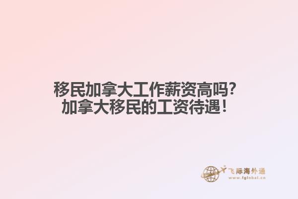 移民加拿大工作薪資高嗎？加拿大移民的工資待遇！