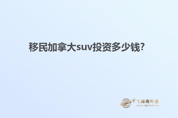 移民加拿大suv投資多少錢？