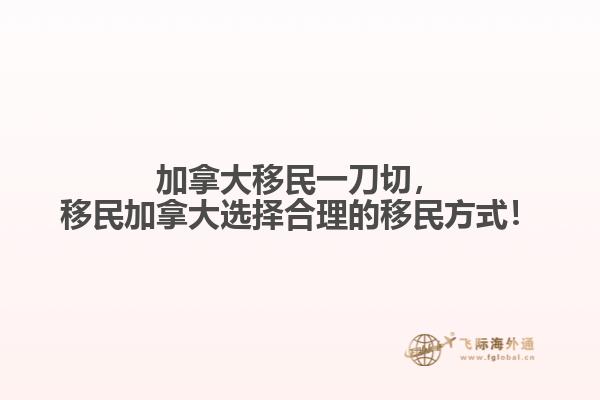 加拿大移民一刀切，移民加拿大選擇合理的移民方式！