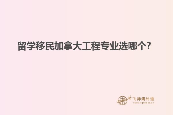 留學移民加拿大工程專業(yè)選哪個？