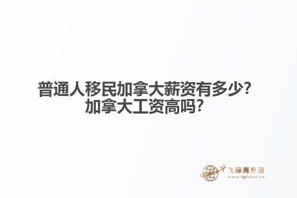 普通人移民加拿大薪資有多少？加拿大工資高嗎？