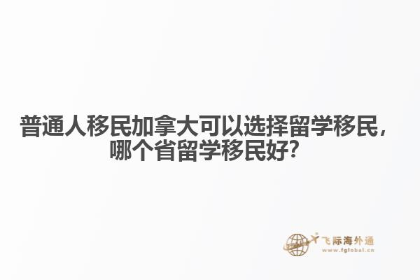 普通人移民加拿大可以選擇留學(xué)移民，哪個省留學(xué)移民好？