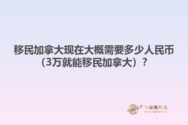 移民加拿大現(xiàn)在大概需要多少人民幣（3萬就能移民加拿大）？