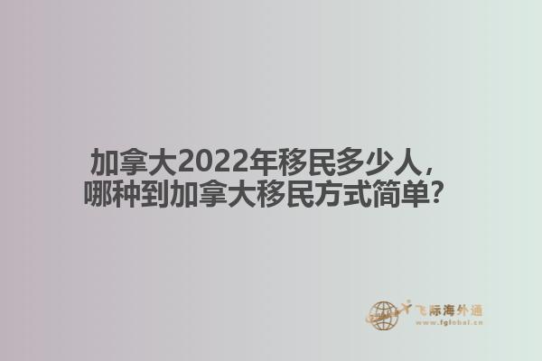 加拿大2022年移民多少人，哪種移民方式簡單？