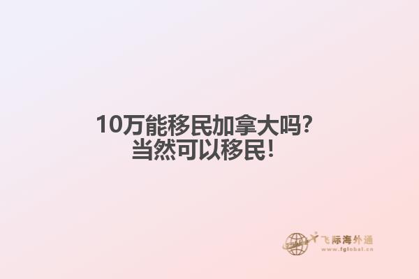 10萬能移民加拿大嗎？當(dāng)然可以移民！